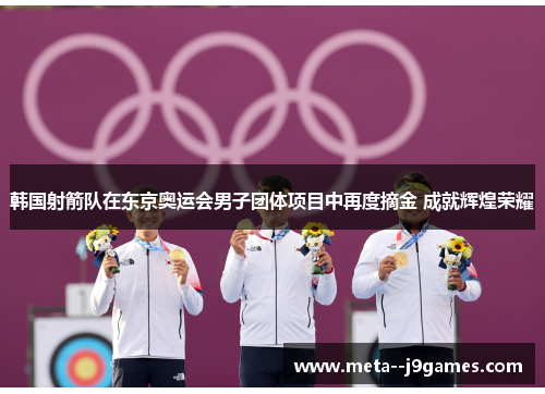 韩国射箭队在东京奥运会男子团体项目中再度摘金 成就辉煌荣耀