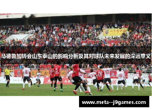 马德鲁加转会山东泰山的影响分析及其对球队未来发展的深远意义
