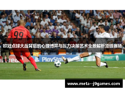 欧冠点球大战背后的心理博弈与压力决策艺术全景解析顶级赛场