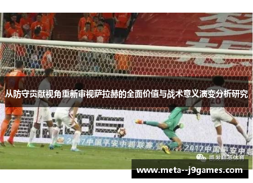 从防守贡献视角重新审视萨拉赫的全面价值与战术意义演变分析研究
