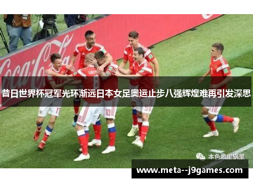 昔日世界杯冠军光环渐远日本女足奥运止步八强辉煌难再引发深思