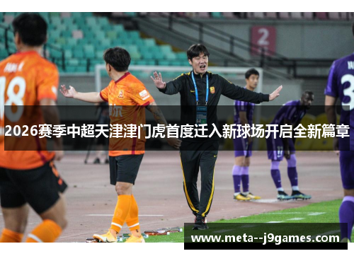 2026赛季中超天津津门虎首度迁入新球场开启全新篇章