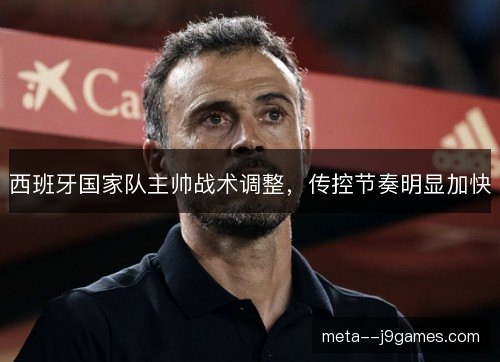 西班牙国家队主帅战术调整，传控节奏明显加快